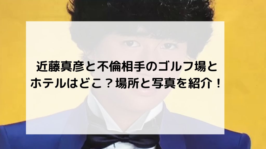 近藤真彦不倫相手ゴルフ場ホテル写真場所どこ