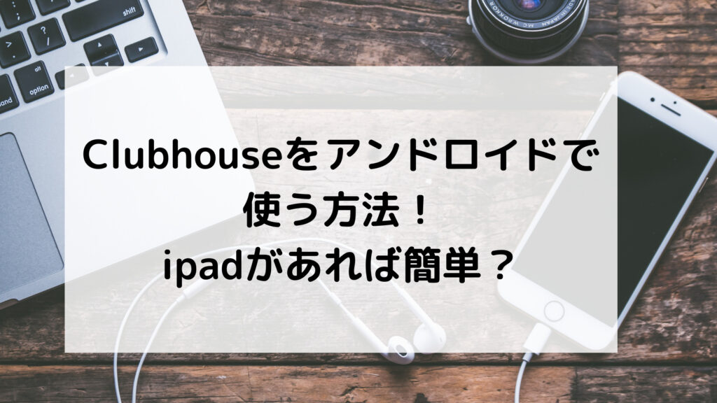 Clubhouseをアンドロイドで使う方法!ipadがあれば簡単?