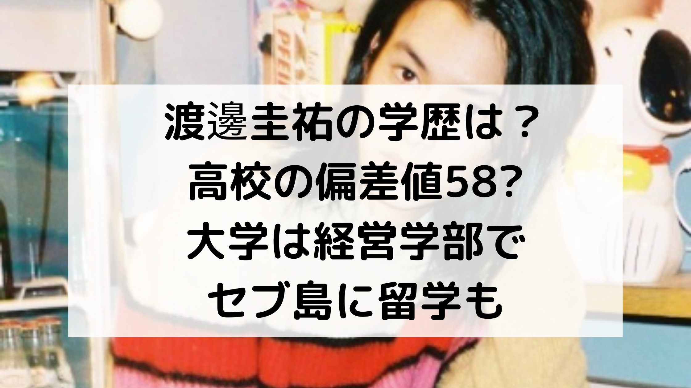 渡邊圭祐の学歴は 高校の偏差値58 大学は経営学部でセブ島に留学も