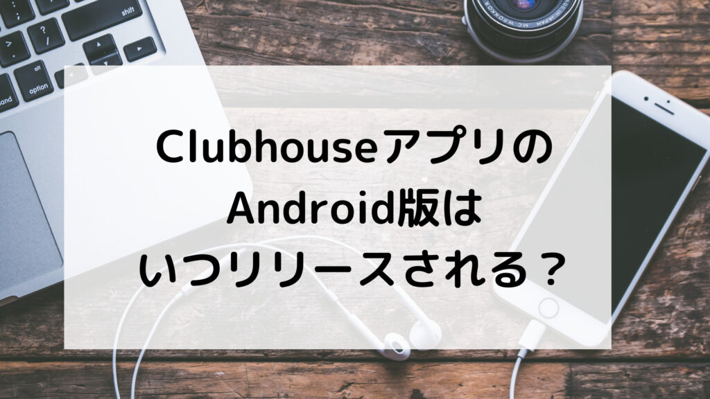 clubhouseアプリAndroidアンドロイドいつリリース