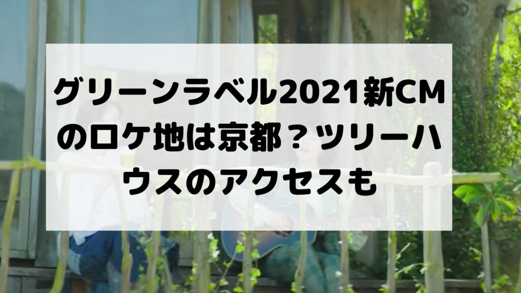 グリーンラベル2021新CMのロケ地は京都?ツリーハウスのアクセスも