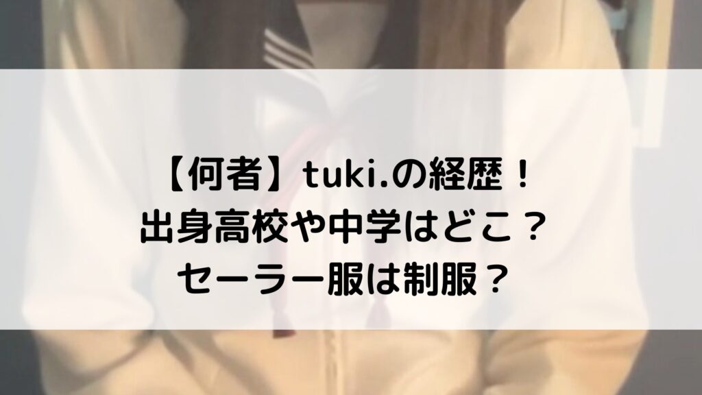 【何者】tuki.の経歴！出身高校や中学はどこ？セーラー服は制服？