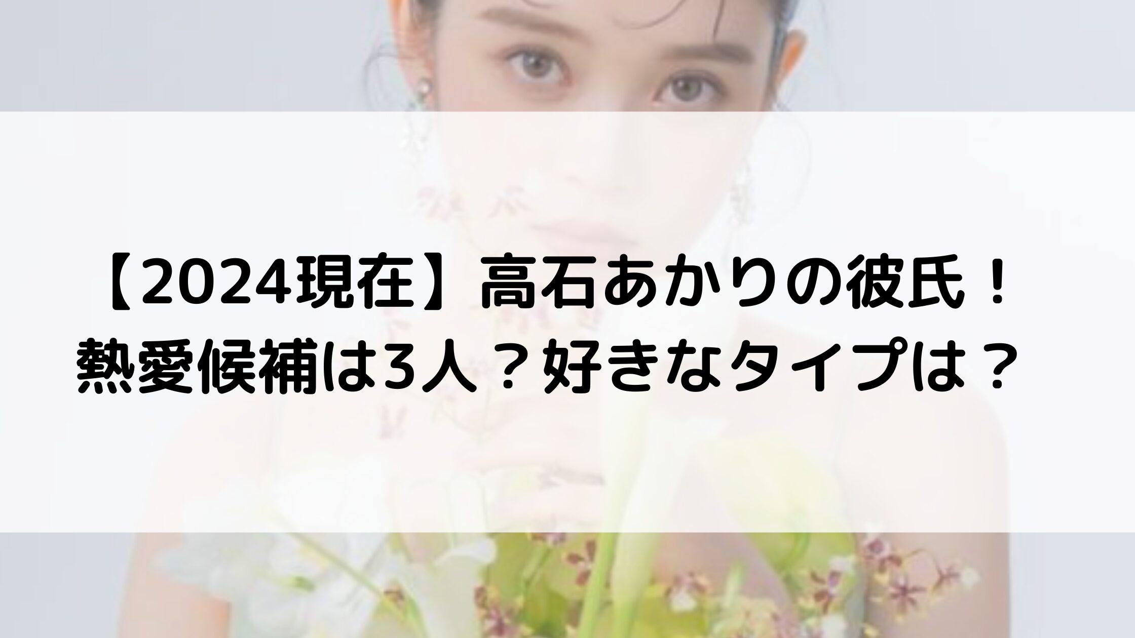 【2024現在】高石あかりの彼氏！熱愛候補は3人？好きなタイプは？