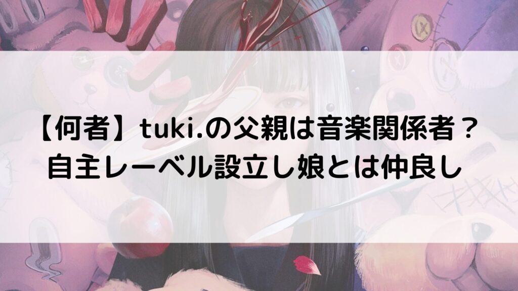 【何者】tuki.の父親は音楽関係者？自主レーベル設立し娘とは仲良し