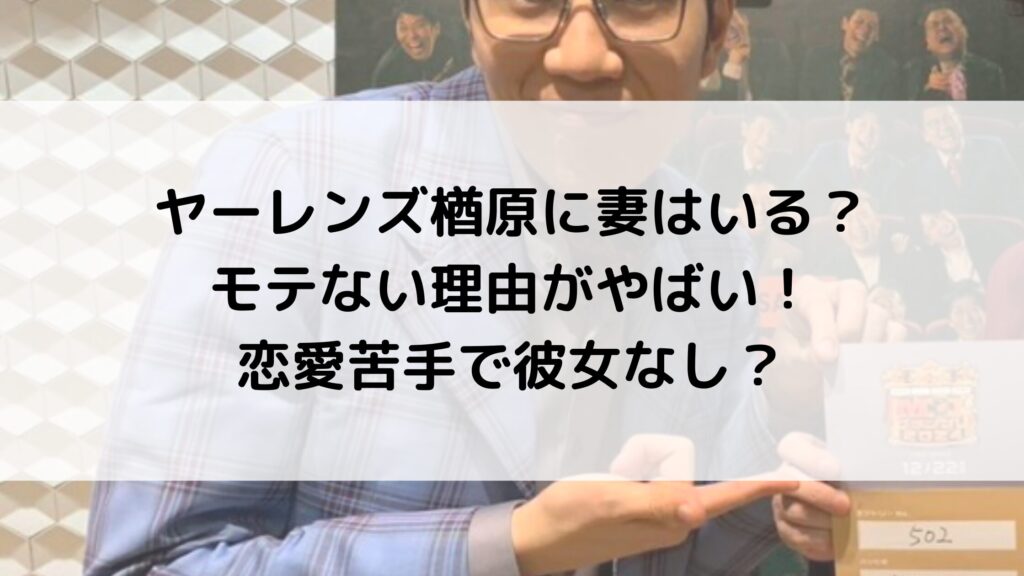 ヤーレンズ楢原は結婚し妻がいる？モテないエピソード3選！恋愛経験や彼女は？