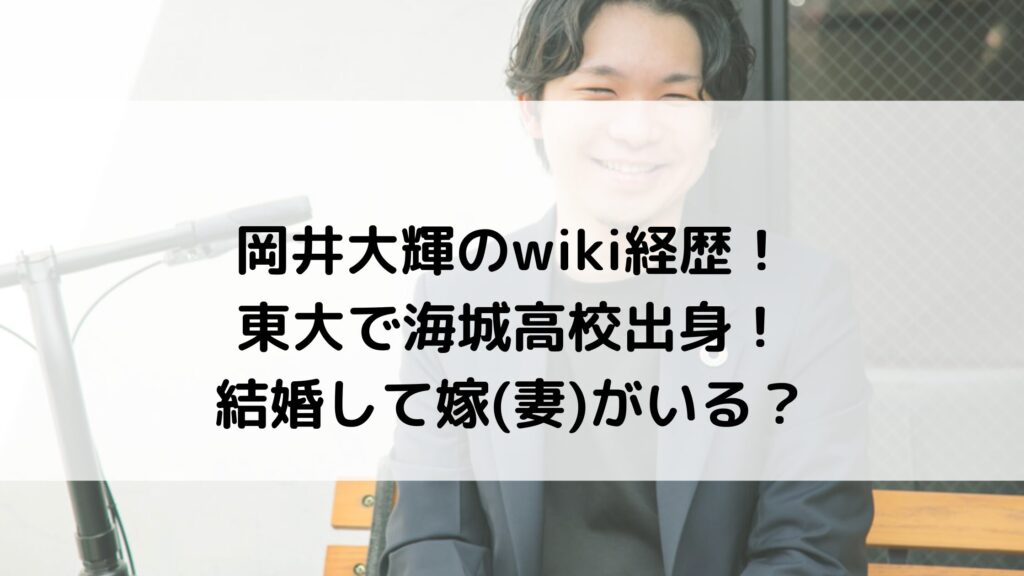 岡井大輝のwiki経歴！東大で海城高校出身！結婚して嫁(妻)がいる？