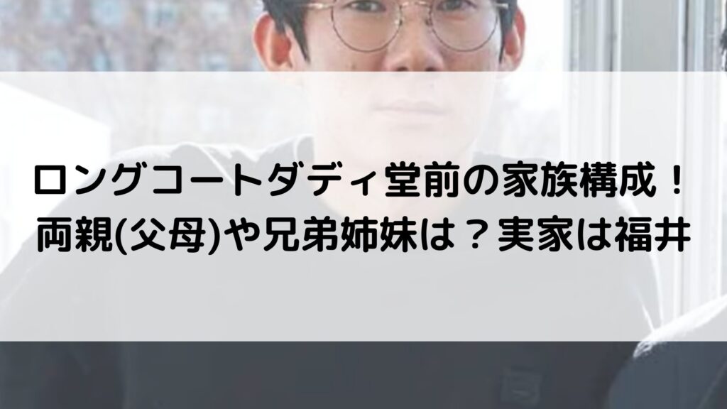 ロングコートダディ堂前の家族構成！両親(父母)や兄弟姉妹は？実家は福井